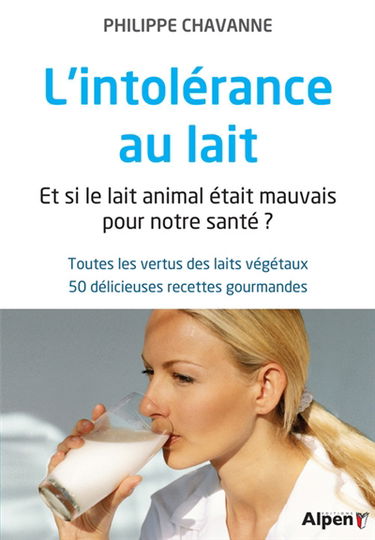 L'intolérance au lait : et si le lait animal était mauvais pour notre santé ? : toutes les vertus des laits végétaux, 50 délicieuses recettes gourmandes