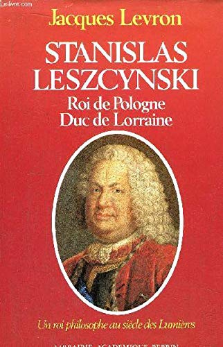Stanislas Leszcynski, roi de Pologne, duc de Lorraine : Un Roi philosophe au siècle des Lumières