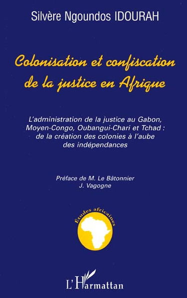 Colonisation et confiscation de la justice en Afrique : l'administration de la justice au Gabon, moyen Congo, Oubangui-Chari et Tchad : de la création des colonies à l'aube des indépendances