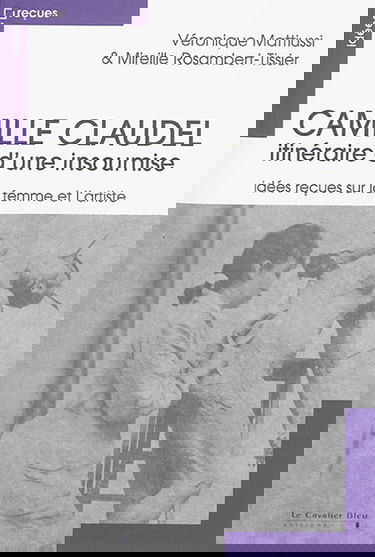 Camille Claudel : itinéraire d'une insoumise : idées reçues sur la femme et l'artiste