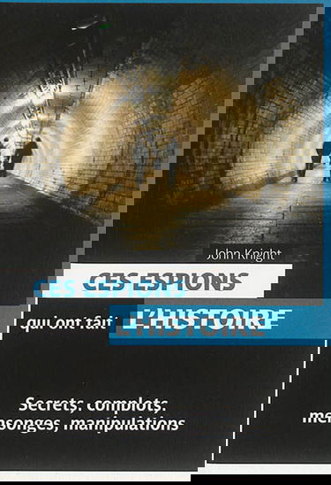 Ces espions qui ont fait l'histoire : secrets, complots, mensonges, manipulations