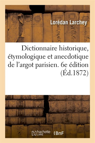 Dictionnaire historique, étymologique et anecdotique de l'argot parisien : es Excentricités du langage, mise à la hauteur des révolutions du jour. 6e édition