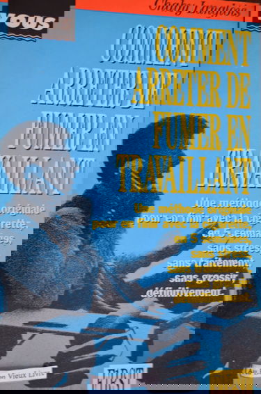 COMMENT ARRETER DE FUMER EN TRAVAILLANT : UNE METHODE UNIQUE POUR EN FINIR AVEC LA CIGARETTE ET NE PLUS Y REVENIR, SANS STRESS, EN CINQ SEMAINES, SANS TRAITEMENT, SANS GROSSIR