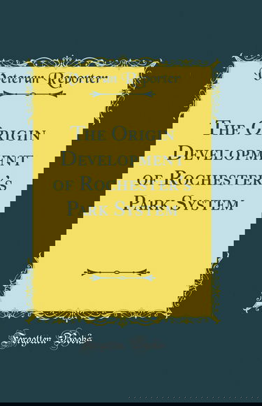The Origin Development of Rochester''s Park System (Classic Reprint)