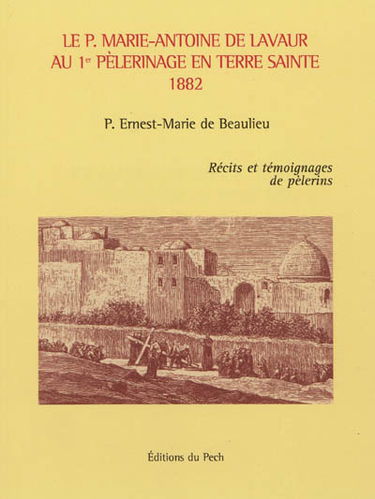 Le P. Marie-Antoine de Lavaur au 1er pèlerinage en Terre Sainte, 1882 : récits et témoignages de pèlerins
