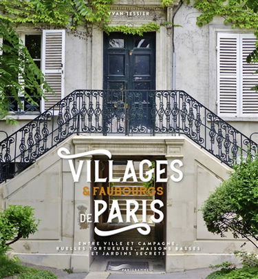 Villages & faubourgs de Paris : entre ville et campagne, ruelles tortueuses, maisons basses et jardins secrets