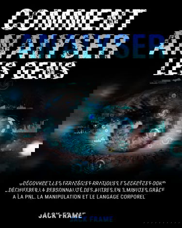 Comment Analyser Les Gens: Découvrez les Stratégies Pratiques et Secrètes pour Déchiffrer la Personnalité des Autres en 3 minutes grâce à la PNL, la Manipulation et le Langage Corporel