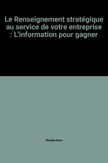 Le Renseignement stratégique au service de votre entreprise : L'information pour gagner