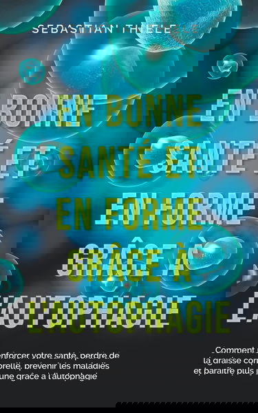 En bonne santé et en forme grâce à l'autophagie: Comment renforcer votre santé, perdre de la graisse corporelle, prévenir les maladies et paraître plus jeune grâce à l'autophagie