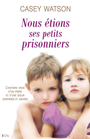 Nous étions ses petits prisonniers : l'histoire vraie d'un frère et d'une soeur enfermés et abusés