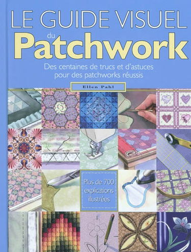 Le guide visuel du patchwork. Des centaines de trucs et d'astuces pour des patchworks réussis