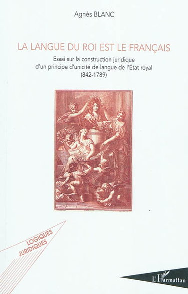 Couverture de La langue du roi est le français : essai sur la construction juridique d'un principe d'unicité de langue de l'Etat royal : 842-1789