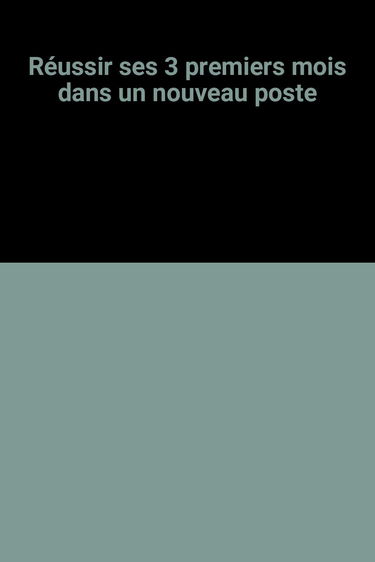 Réussir ses 3 premiers mois dans un nouveau poste