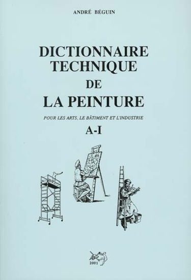 Dictionnaire technique de la peinture : pour les arts, le bâtiment et l'industrie. Vol. 1. A-I