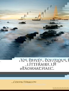 Vie Prive, Politique Et Littraire De Beaumarchais...