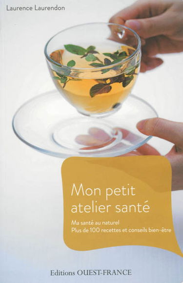 Mon petit atelier santé : ma santé au naturel : plus de 100 recettes et conseils bien-être