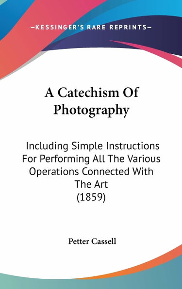 Couverture de A Catechism of Photography: Including Simple Instructions for Performing All the Various Operations Connected With the Art