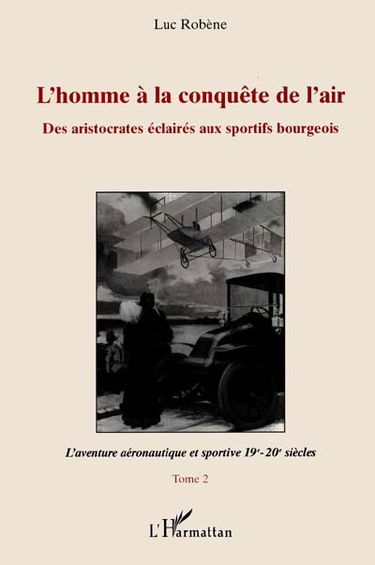 L'homme à la conquête de l'air : des aristocrates éclairés aux sportifs bourgeois. Vol. 2. L'aventure aéronautique et sportive : 19e-20e siècles