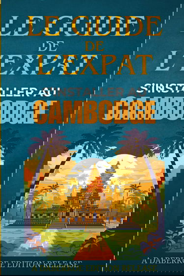 Le Guide de L'Expat: Vivre au Cambodge : Un guide pratique pour s’installer, découvrir les villes, trouver un logement, et profiter d’une nouvelle vie au Royaume des Merveilles