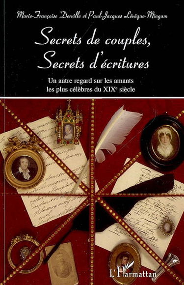 Secrets de couples, secrets d'écriture : un autre regard sur les amants les plus célèbres du XIXe siècle : François-René de Chateaubriand et Juliette Récamier, Napoléon et Joséphine de Beauharnais, Honoré de Balzac et Eve Hanska, Victor Hugo et Juliette D