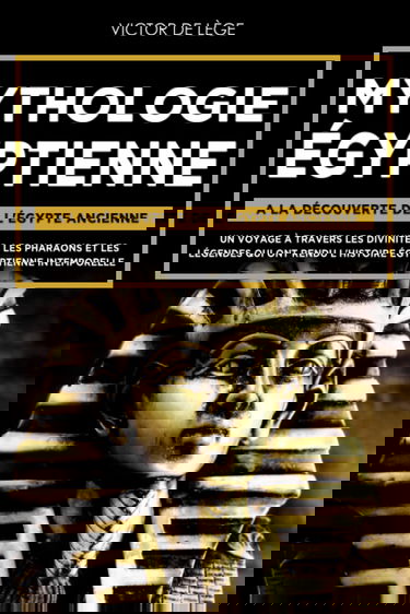 Mythologie Égyptienne: A la découverte de l'Égypte Ancienne. Un voyage à travers les Divinités, les Pharaons et les Légendes qui ont rendu l’Histoire Égyptienne intemporelle.