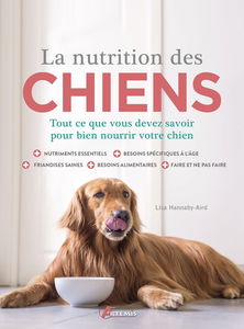 La nutrition des chiens : tout ce que vous devez savoir pour bien nourrir votre chien : nutriments essentiels, besoins spécifiques à l'âge, friandises saines, besoins alimentaires, faire et ne pas faire