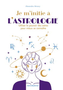 Je m'initie à l'astrologie : utiliser le pouvoir des astres pour mieux se connaître