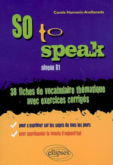 So to speak, niveau B1 : 38 fiches de vocabulaire thématique avec exercices corrigés : pour s'exprimer sur les sujets de tous les jours, pour appréhender le monde d'aujourd'hui