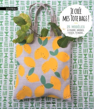 Je crée mes tote bags ! : 25 modèles à coudre, broder, tisser, teindre...