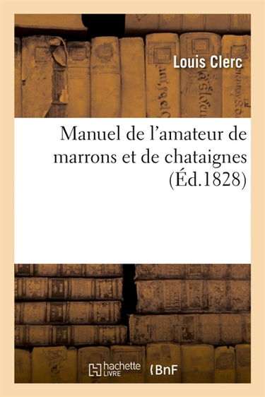 Manuel de l'amateur de marrons et de chataignes. L'art de cultiver le chataignier, de le multiplier : suivi des propriétés alimentaires et médicales de ce fruit