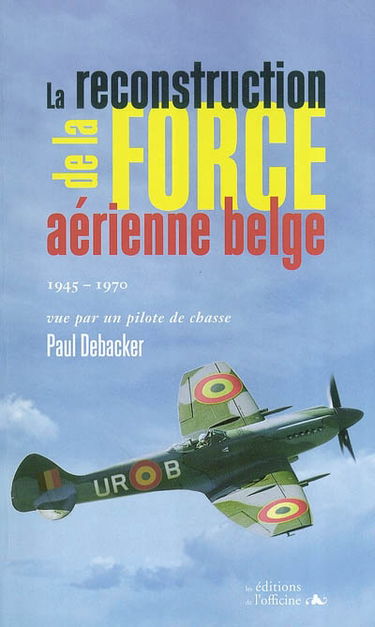 La reconstruction de la force aérienne belge : 1945-1970 : vue par un pilote de chasse