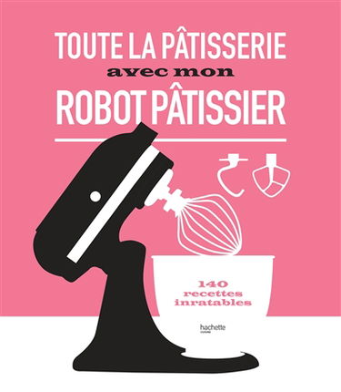 Toute la pâtisserie avec mon robot pâtissier : 140 recettes inratables