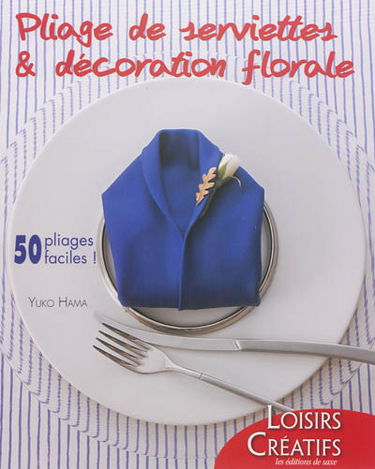 Pliage de serviettes & décoration florale : 50 pliages faciles !