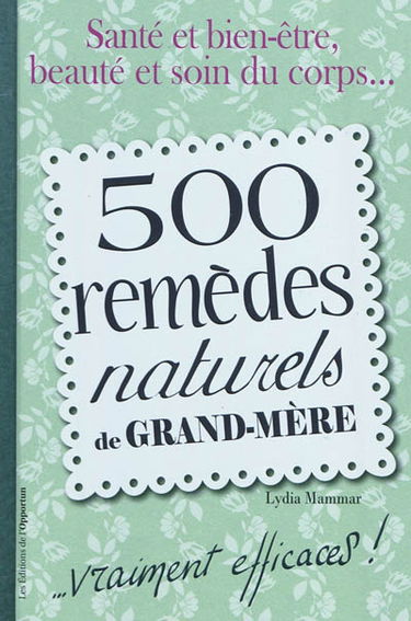 500 remèdes naturels de grand-mère : ...vraiment efficaces ! : santé et bien-être, beauté et soin du corps...