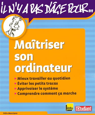 Maîtriser son ordinateur : mieux travailler au quotidien, éviter les petits tracas, apprivoiser son système, comprendre comment ça marche