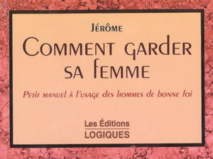 Comment garder sa femme. Petit manuel à l'usage des hommes de bonne foi
