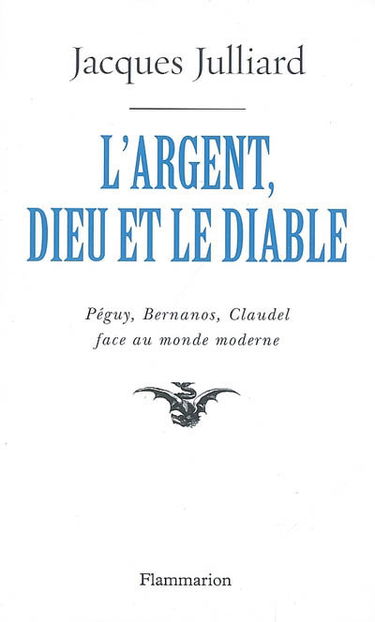 L'argent, Dieu et le diable : face au monde moderne avec Péguy, Bernanos, Claudel