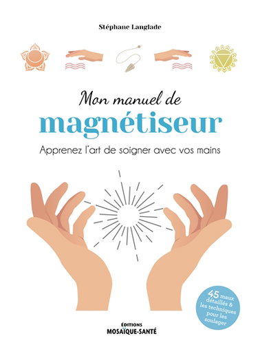 Mon manuel de magnétiseur : apprenez l'art de soigner avec vos mains : 45 maux détaillés & les techniques pour les soulager