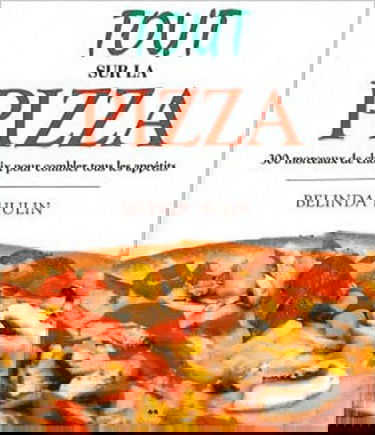Tout sur la pizza - 300 Morceaux de choix pour combler tous les appétits