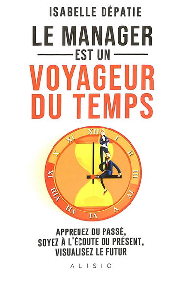 Le manager est un voyageur du temps : apprenez du passé, soyez à l'écoute du présent, visualisez le futur : à tous les managers passionnés qui ont envie de stimuler l'engagement de leur équipe et aller au-delà de la normalité