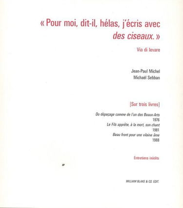 Pour moi, dit-il, hélas, j'écris avec des ciseaux : sur trois livres, Du dépeçage comme de l'un des Beaux-Arts (1976), Le fils apprête, à la mort, son chant (1981), Beau front pour une vilaine âme (1988) : entretiens inédits