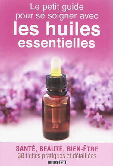 Le petit guide pour se soigner avec les huiles essentielles : santé, beauté, bien-être : 38 fiches pratiques et détaillées