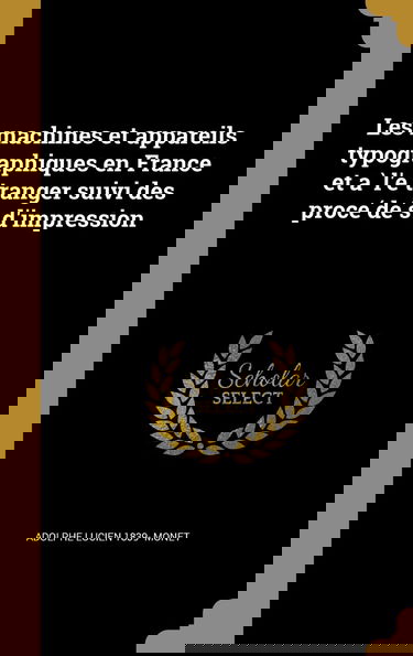 Les machines et appareils typographiques en France et à l'étranger suivi des procédés d'impression