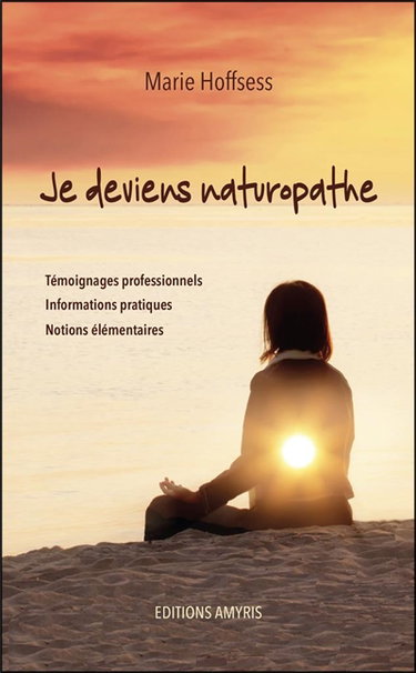 Je deviens naturopathe : témoignages professionnels, informations pratiques, notions élémentaires