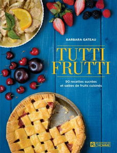 Tutti frutti : 90 recettes sucrées et salées de fruits cuisinés