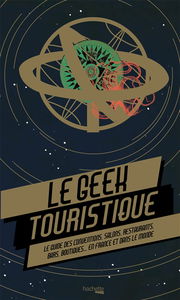 Le geek touristique : le guide des conventions, salons, restaurants, bars, boutiques... en France et dans le monde