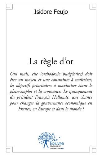 La règle d'or : Oui mais elle doit être un moyen et une contrainte à maîtriser, les objectifs prioritaires à maximiser étant le plein-emploi et la croissance. Le quinquennat du Président François Hollande, une chance pour changer la gouvernance économique