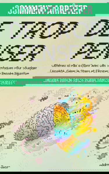 Comment Arrêter De Trop Penser: Un Guide Pour Ne Pas Se Perdre Dans Ses Pensées. Obtenez la Paix d’Esprit Avec Des Techniques Pour Soulager l’Anxiété, Gérer le Stress et Éliminer la Pensée Négative