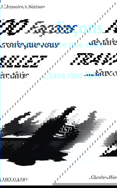 100 Façons de faire croire que vous Travaillez...Sans rien faire: Cadeau rigolo pour collègue de travail