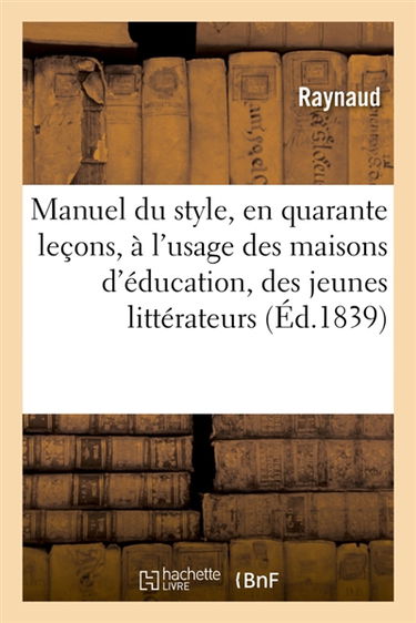 Manuel du style, en quarante leçons, à l'usage des maisons d'éducation, des jeunes littérateurs : et des gens du monde. Résumé des Etudes parlementaires sur les orateurs de la Chambre des Députés